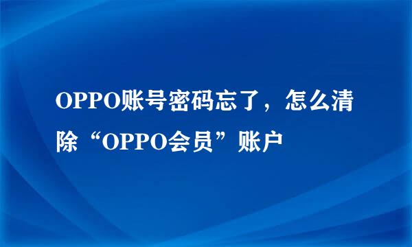 OPPO账号密码忘了，怎么清除“OPPO会员”账户