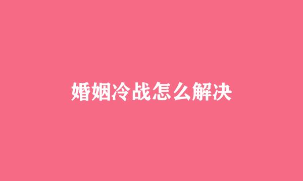 婚姻冷战怎么解决