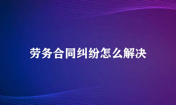 劳务合同纠纷怎么解决