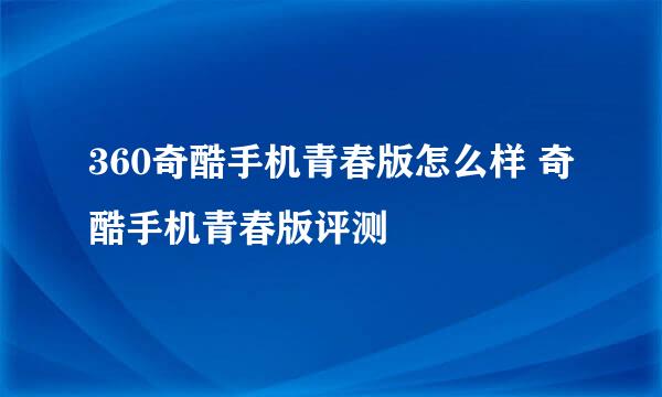 360奇酷手机青春版怎么样 奇酷手机青春版评测