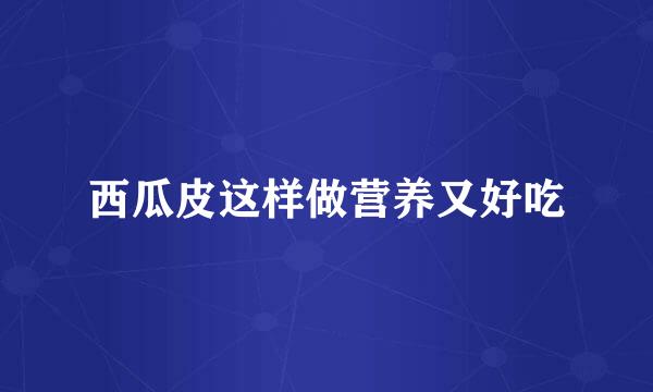 西瓜皮这样做营养又好吃