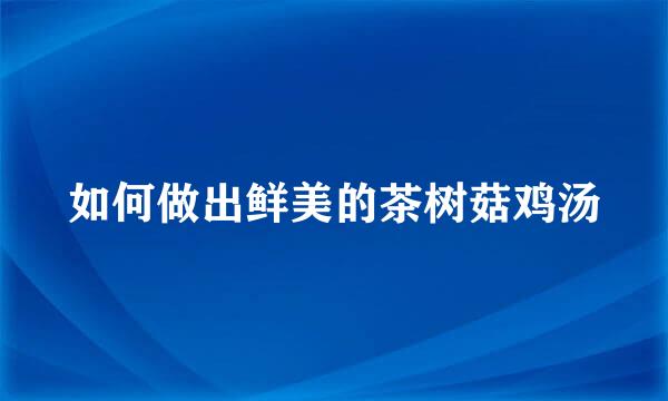 如何做出鲜美的茶树菇鸡汤