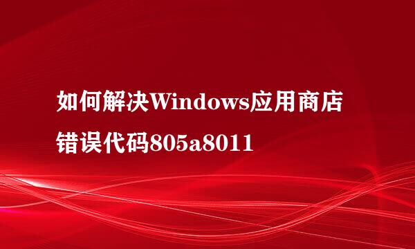 如何解决Windows应用商店错误代码805a8011