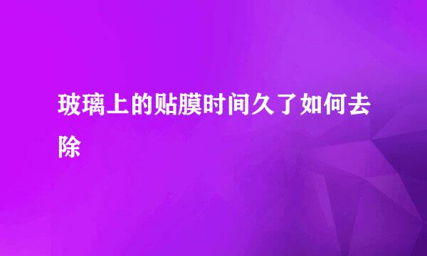 玻璃上的贴膜时间久了如何去除