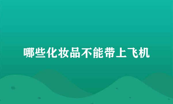 哪些化妆品不能带上飞机
