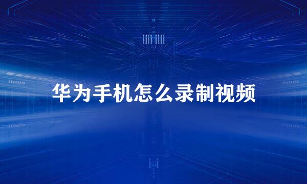 华为手机怎么录制视频