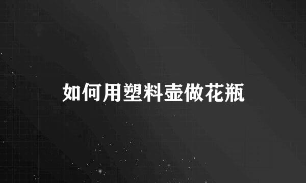 如何用塑料壶做花瓶