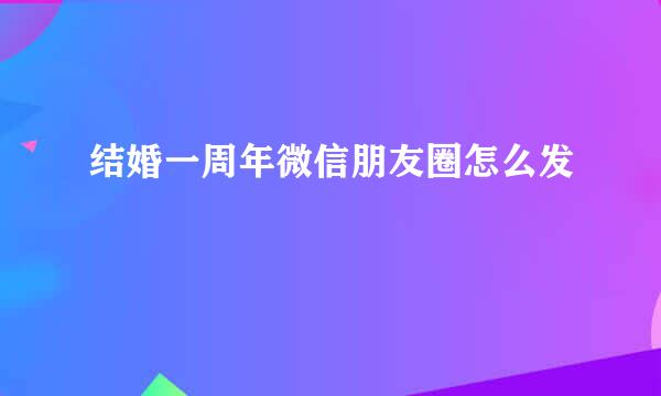 结婚一周年微信朋友圈怎么发