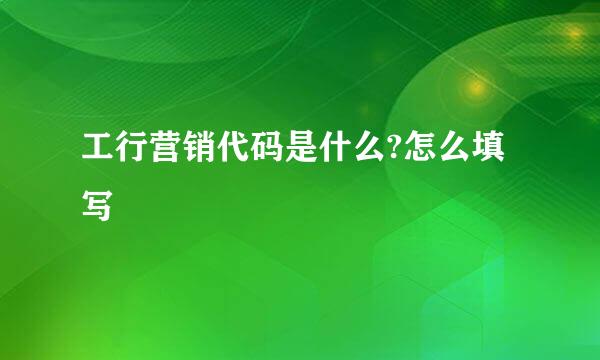 工行营销代码是什么?怎么填写