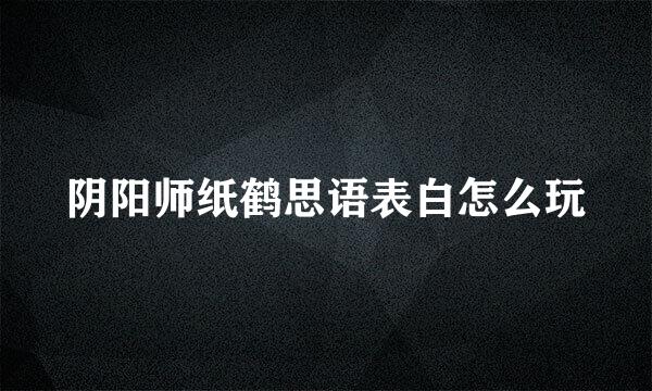 阴阳师纸鹤思语表白怎么玩