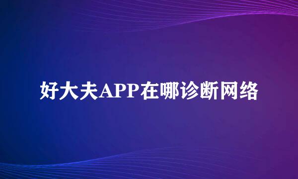 好大夫APP在哪诊断网络