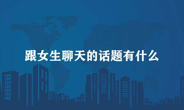 跟女生聊天的话题有什么