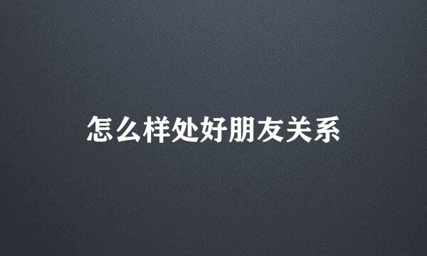 怎么样处好朋友关系