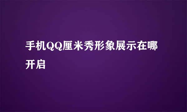 手机QQ厘米秀形象展示在哪开启