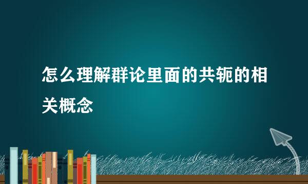 怎么理解群论里面的共轭的相关概念