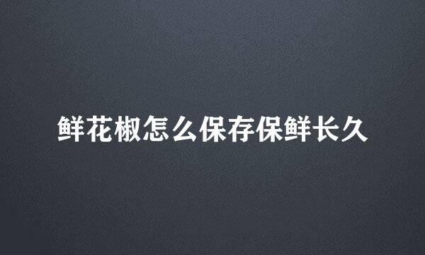 鲜花椒怎么保存保鲜长久