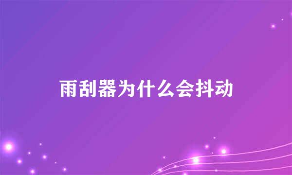 雨刮器为什么会抖动