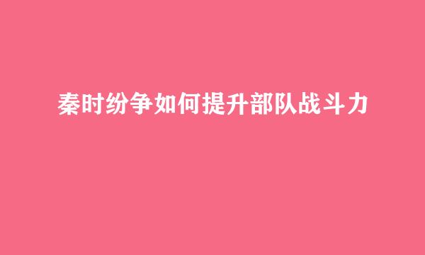 秦时纷争如何提升部队战斗力