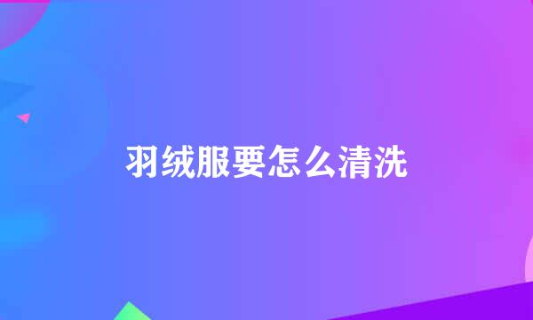 羽绒服要怎么清洗