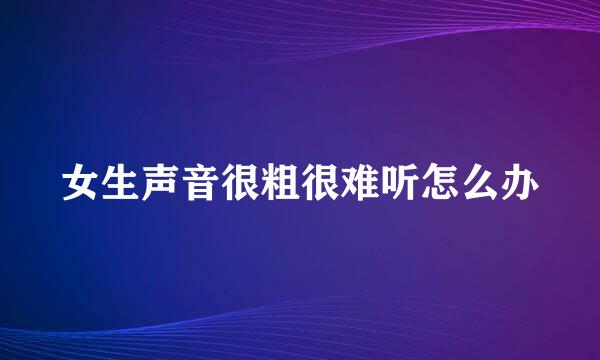 女生声音很粗很难听怎么办