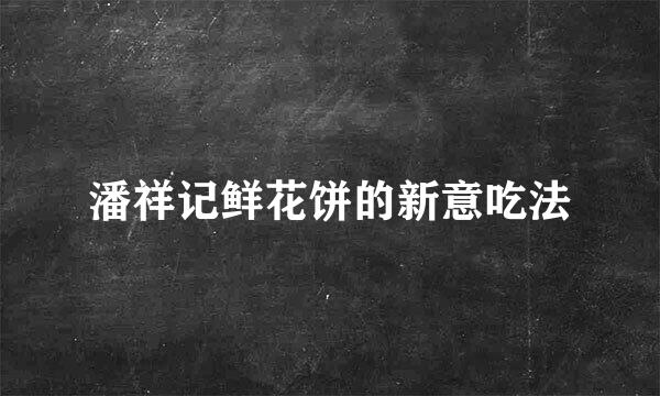 潘祥记鲜花饼的新意吃法
