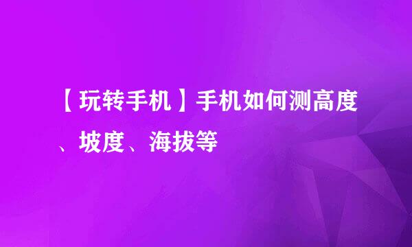 【玩转手机】手机如何测高度、坡度、海拔等