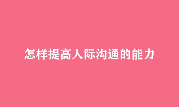 怎样提高人际沟通的能力