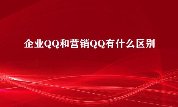 企业QQ和营销QQ有什么区别