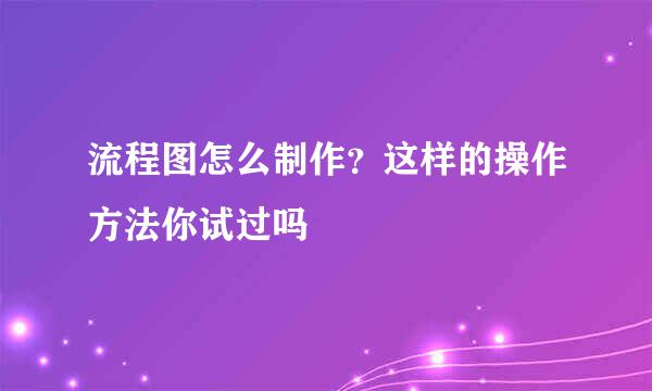 流程图怎么制作？这样的操作方法你试过吗