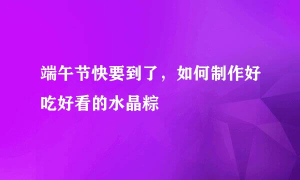 端午节快要到了，如何制作好吃好看的水晶粽