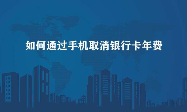 如何通过手机取消银行卡年费