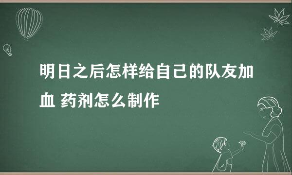 明日之后怎样给自己的队友加血 药剂怎么制作