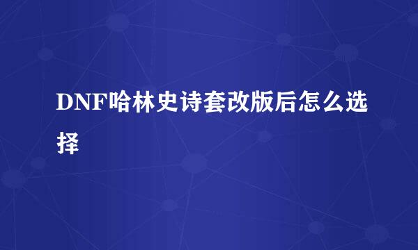 DNF哈林史诗套改版后怎么选择