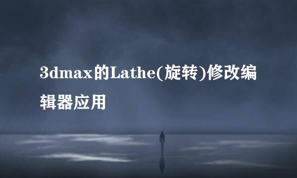 3dmax的Lathe(旋转)修改编辑器应用