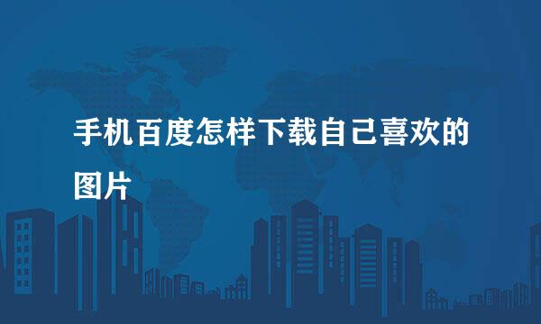 手机百度怎样下载自己喜欢的图片