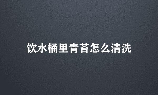 饮水桶里青苔怎么清洗