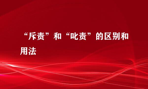 “斥责”和“叱责”的区别和用法