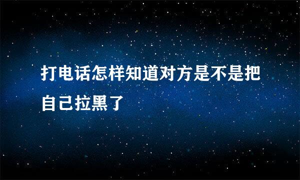打电话怎样知道对方是不是把自己拉黑了