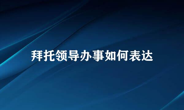 拜托领导办事如何表达