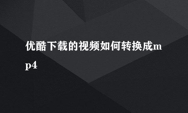 优酷下载的视频如何转换成mp4