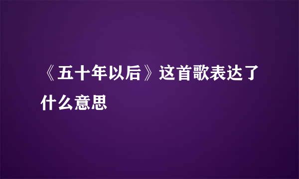 《五十年以后》这首歌表达了什么意思
