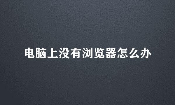 电脑上没有浏览器怎么办