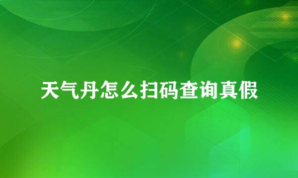 天气丹怎么扫码查询真假