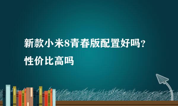 新款小米8青春版配置好吗？性价比高吗