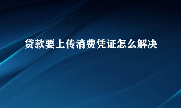 贷款要上传消费凭证怎么解决