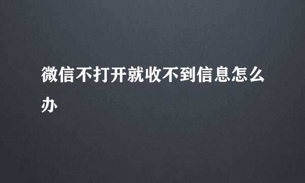 微信不打开就收不到信息怎么办
