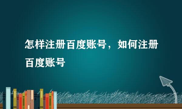 怎样注册百度账号，如何注册百度账号