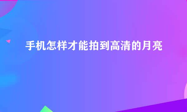 手机怎样才能拍到高清的月亮