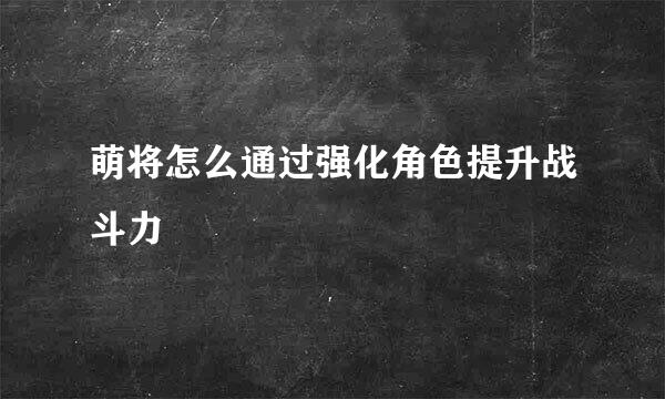 萌将怎么通过强化角色提升战斗力