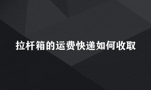 拉杆箱的运费快递如何收取